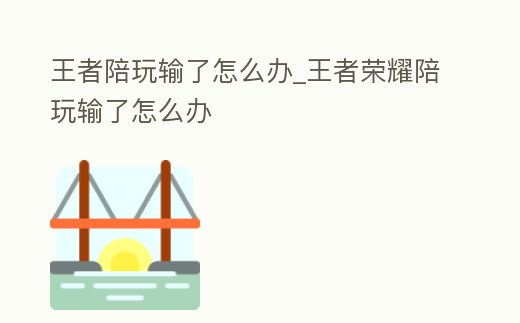 王者陪玩輸了怎么辦_王者榮耀陪玩輸了怎么辦