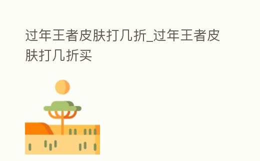 過(guò)年王者皮膚打幾折_過(guò)年王者皮膚打幾折買