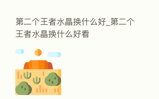 第二個王者水晶換什么好_第二個王者水晶換什么好看