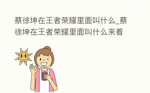 蔡徐坤在王者榮耀里面叫什么_蔡徐坤在王者榮耀里面叫什么來著