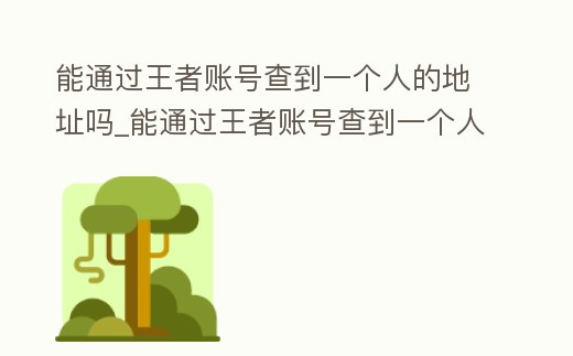 能通過王者賬號(hào)查到一個(gè)人的地址嗎_能通過王者賬號(hào)查到一個(gè)人的地址嗎安全嗎