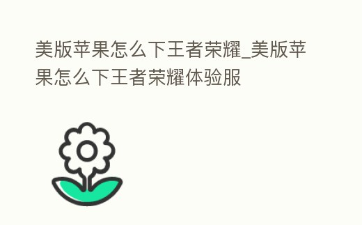美版蘋果怎么下王者榮耀_美版蘋果怎么下王者榮耀體驗服