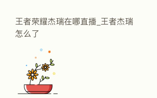 王者榮耀杰瑞在哪直播_王者杰瑞怎么了