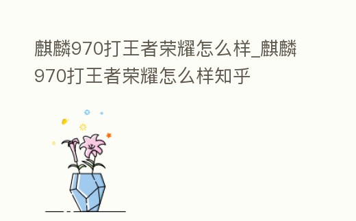 麒麟970打王者榮耀怎么樣_麒麟970打王者榮耀怎么樣知乎