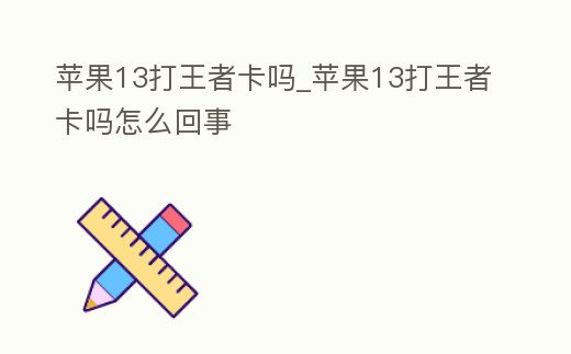蘋果13打王者卡嗎_蘋果13打王者卡嗎怎么回事
