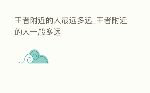 王者附近的人最遠多遠_王者附近的人一般多遠