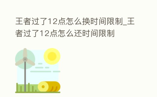 王者過了12點怎么換時間限制_王者過了12點怎么還時間限制