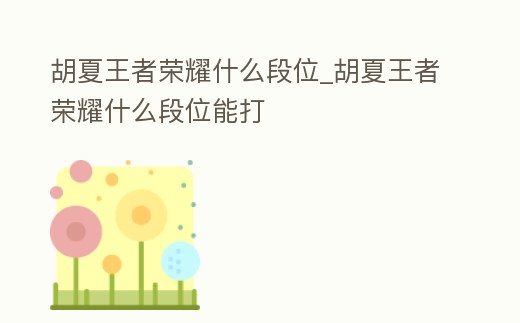 胡夏王者榮耀什么段位_胡夏王者榮耀什么段位能打