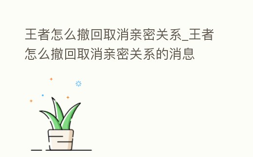 王者怎么撤回取消親密關(guān)系_王者怎么撤回取消親密關(guān)系的消息