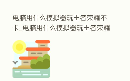 電腦用什么模擬器玩王者榮耀不卡_電腦用什么模擬器玩王者榮耀不卡