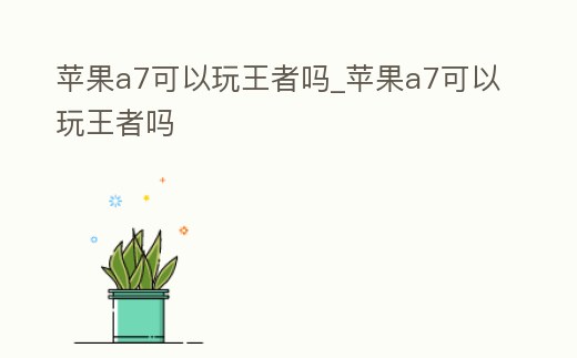 蘋(píng)果a7可以玩王者嗎_蘋(píng)果a7可以玩王者嗎