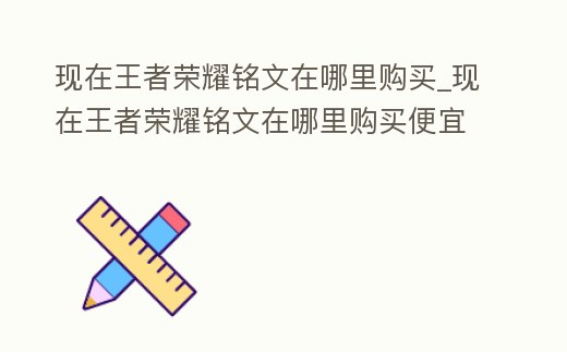 現在王者榮耀銘文在哪里購買_現在王者榮耀銘文在哪里購買便宜