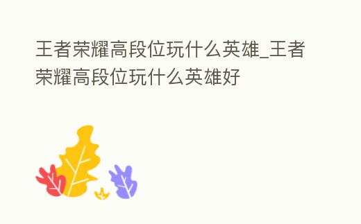 王者榮耀高段位玩什么英雄_王者榮耀高段位玩什么英雄好