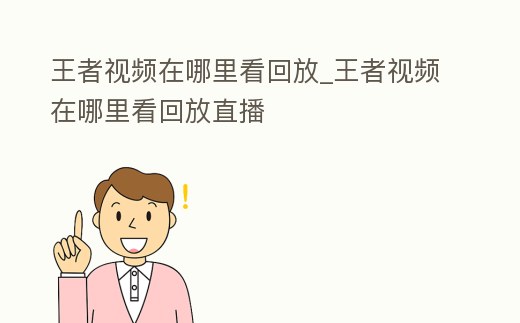 王者視頻在哪里看回放_(tái)王者視頻在哪里看回放直播