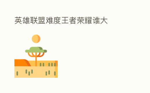 英雄聯盟難度王者榮耀誰大