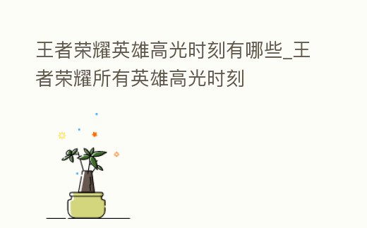 王者榮耀英雄高光時刻有哪些_王者榮耀所有英雄高光時刻