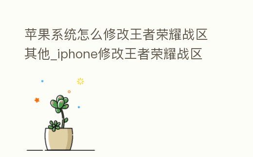 蘋果系統(tǒng)怎么修改王者榮耀戰(zhàn)區(qū)其他_iphone修改王者榮耀戰(zhàn)區(qū)