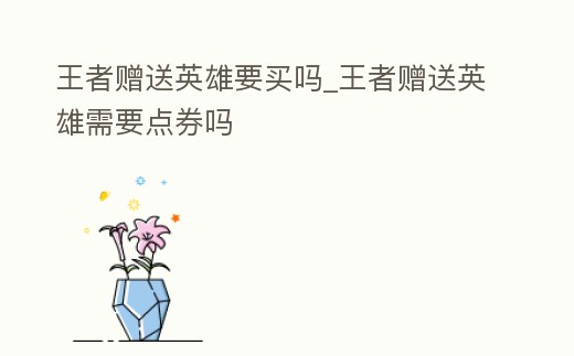 王者贈送英雄要買嗎_王者贈送英雄需要點券嗎
