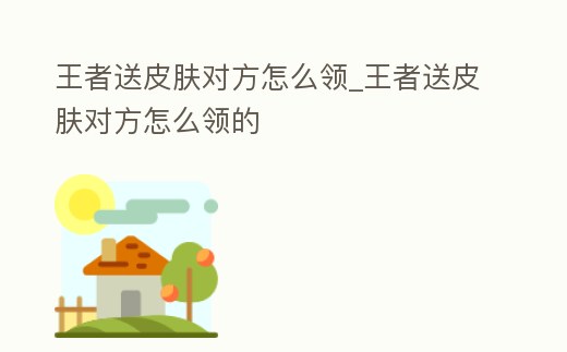 王者送皮膚對方怎么領_王者送皮膚對方怎么領的