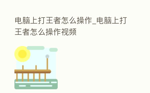 電腦上打王者怎么操作_電腦上打王者怎么操作視頻