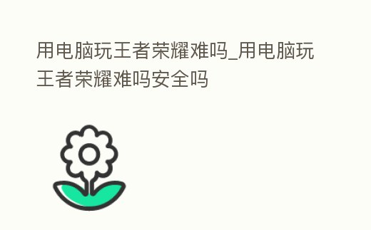 用電腦玩王者榮耀難嗎_用電腦玩王者榮耀難嗎安全嗎
