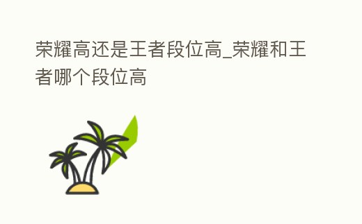 榮耀高還是王者段位高_(dá)榮耀和王者哪個(gè)段位高