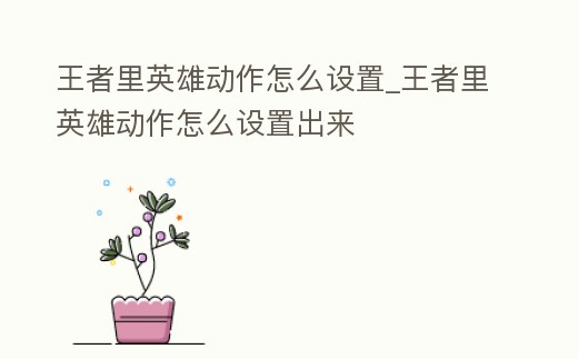 王者里英雄動作怎么設(shè)置_王者里英雄動作怎么設(shè)置出來