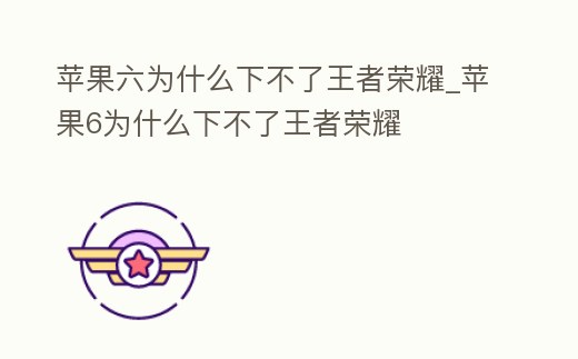 蘋果六為什么下不了王者榮耀_蘋果6為什么下不了王者榮耀