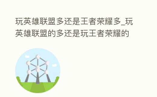玩英雄聯盟多還是王者榮耀多_玩英雄聯盟的多還是玩王者榮耀的多