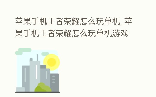 蘋果手機王者榮耀怎么玩單機_蘋果手機王者榮耀怎么玩單機游戲