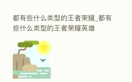 都有些什么類型的王者榮耀_都有些什么類型的王者榮耀英雄