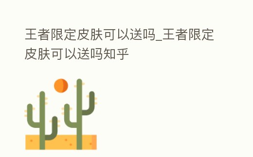 王者限定皮膚可以送嗎_王者限定皮膚可以送嗎知乎