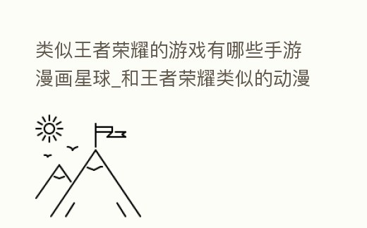 類似王者榮耀的游戲有哪些手游漫畫星球_和王者榮耀類似的動(dòng)漫