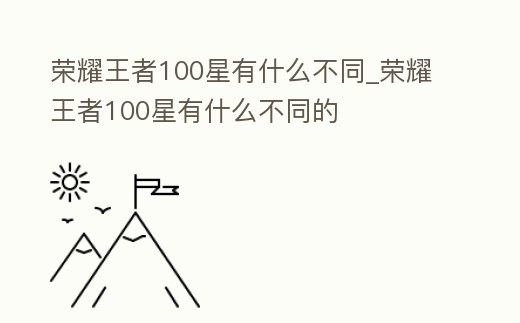 榮耀王者100星有什么不同_榮耀王者100星有什么不同的