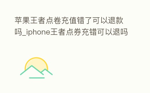 蘋果王者點卷充值錯了可以退款嗎_iphone王者點券充錯可以退嗎