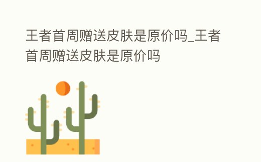 王者首周贈送皮膚是原價嗎_王者首周贈送皮膚是原價嗎