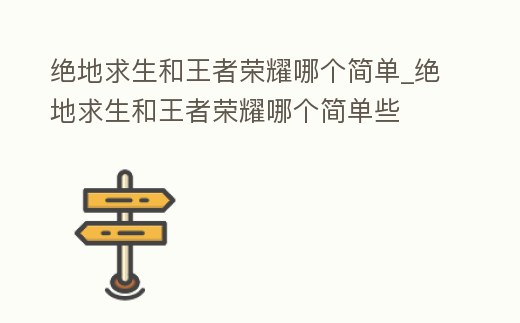 絕地求生和王者榮耀哪個(gè)簡(jiǎn)單_絕地求生和王者榮耀哪個(gè)簡(jiǎn)單些