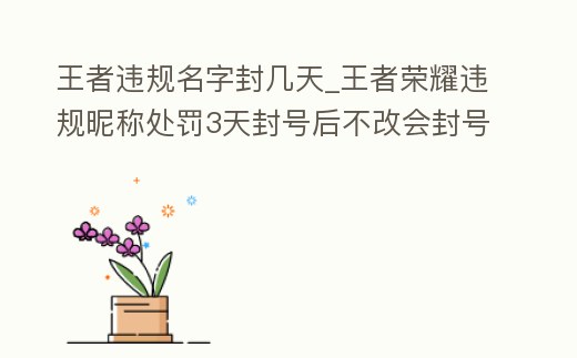 王者違規名字封幾天_王者榮耀違規昵稱處罰3天封號后不改會封號嗎