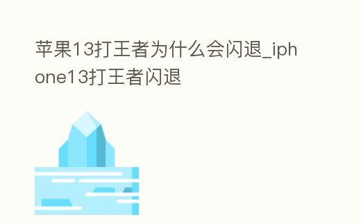 蘋果13打王者為什么會閃退_iphone13打王者閃退