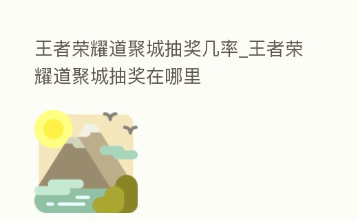 王者榮耀道聚城抽獎幾率_王者榮耀道聚城抽獎在哪里