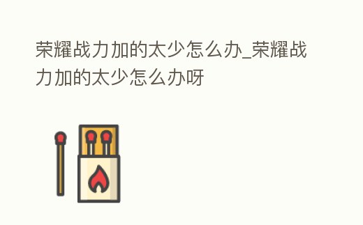 榮耀戰力加的太少怎么辦_榮耀戰力加的太少怎么辦呀