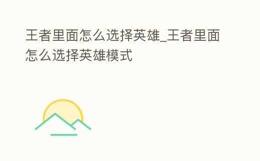 王者里面怎么選擇英雄_王者里面怎么選擇英雄模式