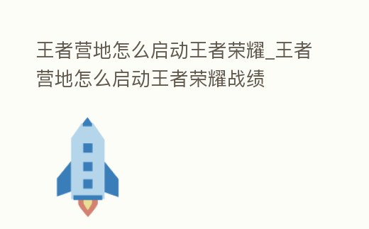 王者營地怎么啟動王者榮耀_王者營地怎么啟動王者榮耀戰績