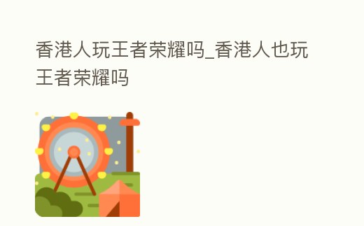 香港人玩王者榮耀嗎_香港人也玩王者榮耀嗎