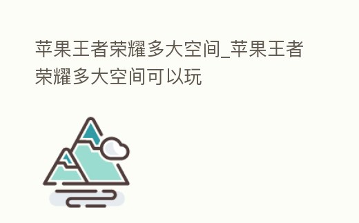 蘋果王者榮耀多大空間_蘋果王者榮耀多大空間可以玩