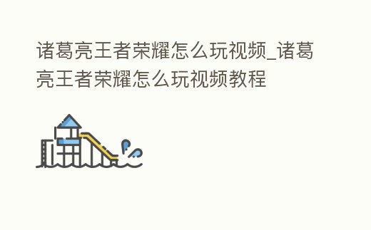 諸葛亮王者榮耀怎么玩視頻_諸葛亮王者榮耀怎么玩視頻教程