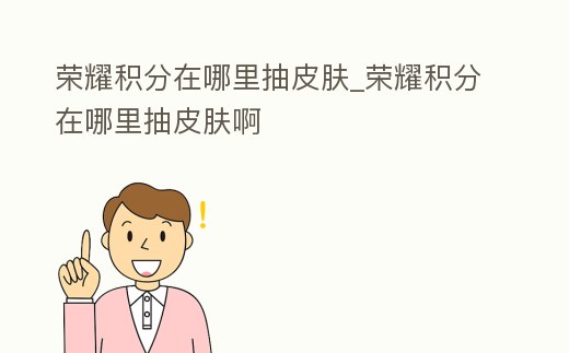 榮耀積分在哪里抽皮膚_榮耀積分在哪里抽皮膚啊