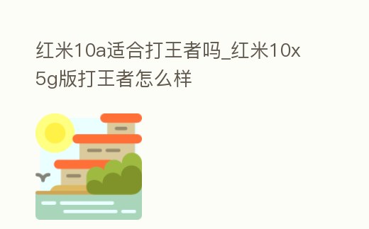 紅米10a適合打王者嗎_紅米10x 5g版打王者怎么樣