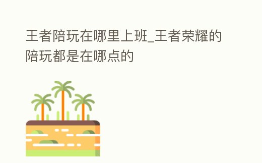 王者陪玩在哪里上班_王者榮耀的陪玩都是在哪點的