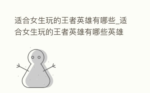 適合女生玩的王者英雄有哪些_適合女生玩的王者英雄有哪些英雄